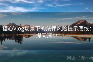 糖心Vlog场景下的法律风险提示底线：提问清单