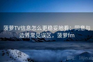 菠萝TV信息怎么更稳妥地看：同意与边界常见误区，菠萝fm