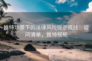 推特场景下的法律风险提示底线：提问清单，推特规矩