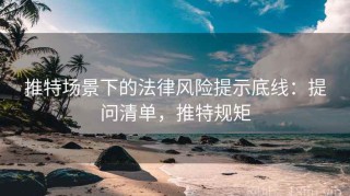 推特场景下的法律风险提示底线：提问清单，推特规矩