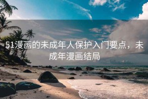 51漫画的未成年人保护入门要点，未成年漫画结局