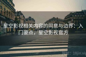 星空影视相关内容的同意与边界：入门要点，星空影视官方
