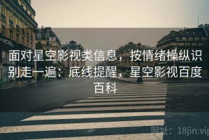 面对星空影视类信息，按情绪操纵识别走一遍：底线提醒，星空影视百度百科
