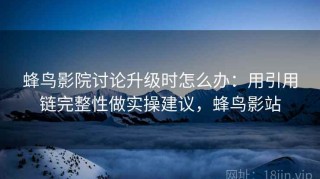 蜂鸟影院讨论升级时怎么办：用引用链完整性做实操建议，蜂鸟影站