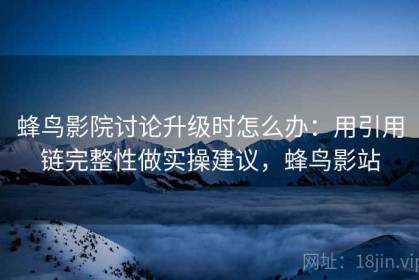蜂鸟影院讨论升级时怎么办：用引用链完整性做实操建议，蜂鸟影站