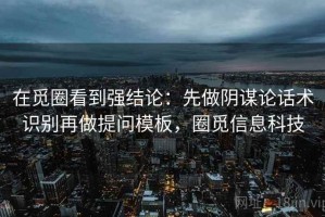 在觅圈看到强结论：先做阴谋论话术识别再做提问模板，圈觅信息科技