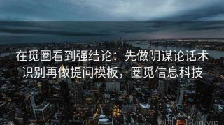 在觅圈看到强结论：先做阴谋论话术识别再做提问模板，圈觅信息科技
