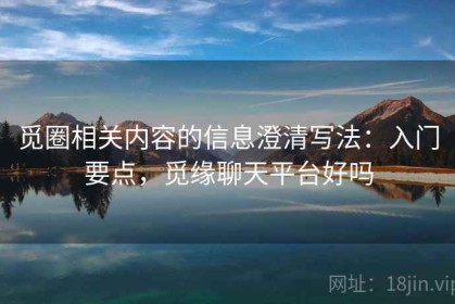 觅圈相关内容的信息澄清写法：入门要点，觅缘聊天平台好吗