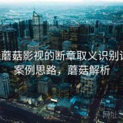 围绕蘑菇影视的断章取义识别训练：案例思路，蘑菇解析