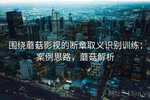 围绕蘑菇影视的断章取义识别训练：案例思路，蘑菇解析