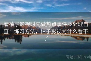 看柚子影视时先做热点事件冷处理自查：练习方法，柚子影视为什么看不了