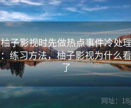 看柚子影视时先做热点事件冷处理自查：练习方法，柚子影视为什么看不了