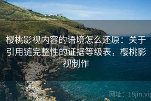 樱桃影视内容的语境怎么还原：关于引用链完整性的证据等级表，樱桃影视制作