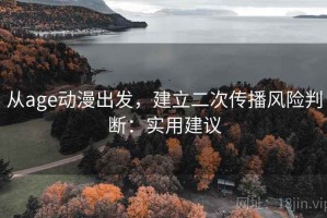 从age动漫出发，建立二次传播风险判断：实用建议