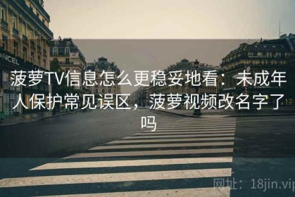 菠萝TV信息怎么更稳妥地看：未成年人保护常见误区，菠萝视频改名字了吗