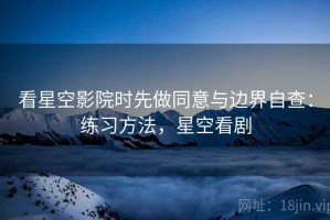 看星空影院时先做同意与边界自查：练习方法，星空看剧