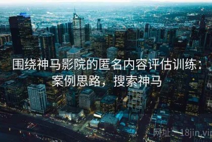 围绕神马影院的匿名内容评估训练：案例思路，搜索神马