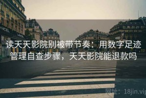 读天天影院别被带节奏：用数字足迹管理自查步骤，天天影院能退款吗