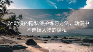 17c 动漫的隐私保护练习方法，动漫中不遮挡人物的隐私