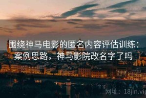 围绕神马电影的匿名内容评估训练：案例思路，神马影院改名字了吗