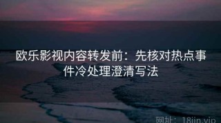 欧乐影视内容转发前：先核对热点事件冷处理澄清写法
