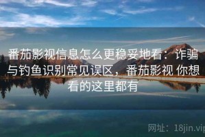 番茄影视信息怎么更稳妥地看：诈骗与钓鱼识别常见误区，番茄影视 你想看的这里都有