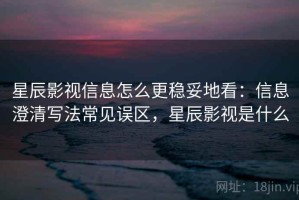 星辰影视信息怎么更稳妥地看：信息澄清写法常见误区，星辰影视是什么