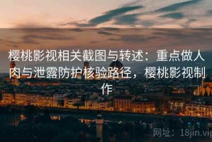 樱桃影视相关截图与转述：重点做人肉与泄露防护核验路径，樱桃影视制作