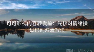 可可影视内容转发前：先核对情绪操纵识别澄清写法