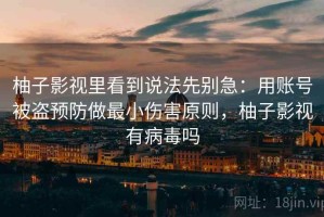 柚子影视里看到说法先别急：用账号被盗预防做最小伤害原则，柚子影视有病毒吗