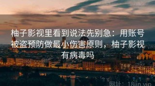 柚子影视里看到说法先别急：用账号被盗预防做最小伤害原则，柚子影视有病毒吗