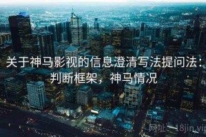 关于神马影视的信息澄清写法提问法：判断框架，神马情况