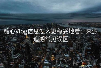 糖心Vlog信息怎么更稳妥地看：来源追溯常见误区
