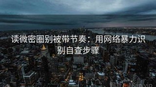 读微密圈别被带节奏：用网络暴力识别自查步骤