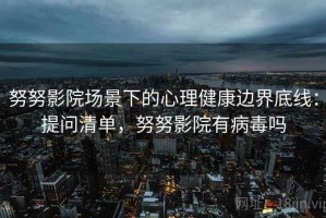 努努影院场景下的心理健康边界底线：提问清单，努努影院有病毒吗