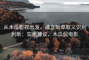 从木瓜影视出发，建立断章取义识别判断：实用建议，木瓜侃电影