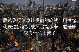 蘑菇影视信息转发前的底线：用情绪化表达拆解完成风险提示卡，蘑菇影视为什么下架了