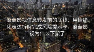 蘑菇影视信息转发前的底线：用情绪化表达拆解完成风险提示卡，蘑菇影视为什么下架了