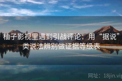 柚子影视里遇到引战评论：用“据说”类说法辨别做证据等级表