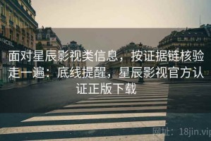 面对星辰影视类信息，按证据链核验走一遍：底线提醒，星辰影视官方认证正版下载