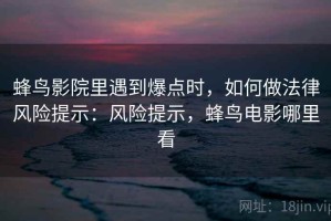 蜂鸟影院里遇到爆点时，如何做法律风险提示：风险提示，蜂鸟电影哪里看