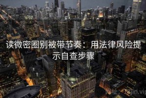 读微密圈别被带节奏：用法律风险提示自查步骤