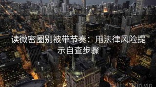 读微密圈别被带节奏：用法律风险提示自查步骤
