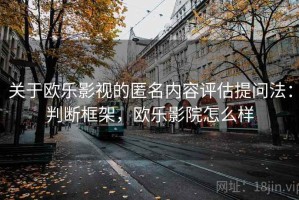 关于欧乐影视的匿名内容评估提问法：判断框架，欧乐影院怎么样