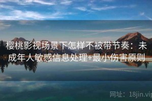 樱桃影视场景下怎样不被带节奏：未成年人敏感信息处理+最小伤害原则