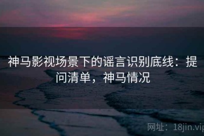 神马影视场景下的谣言识别底线：提问清单，神马情况