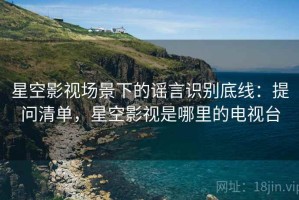 星空影视场景下的谣言识别底线：提问清单，星空影视是哪里的电视台