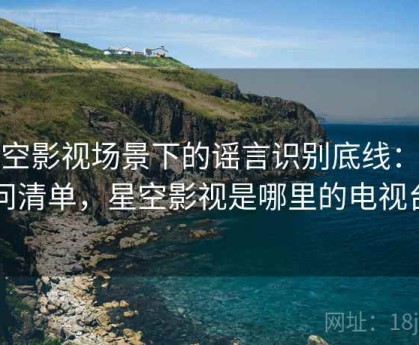 星空影视场景下的谣言识别底线：提问清单，星空影视是哪里的电视台