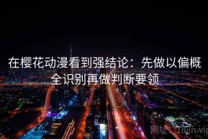 在樱花动漫看到强结论：先做以偏概全识别再做判断要领