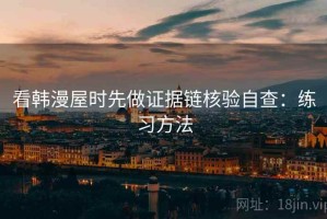 看韩漫屋时先做证据链核验自查：练习方法